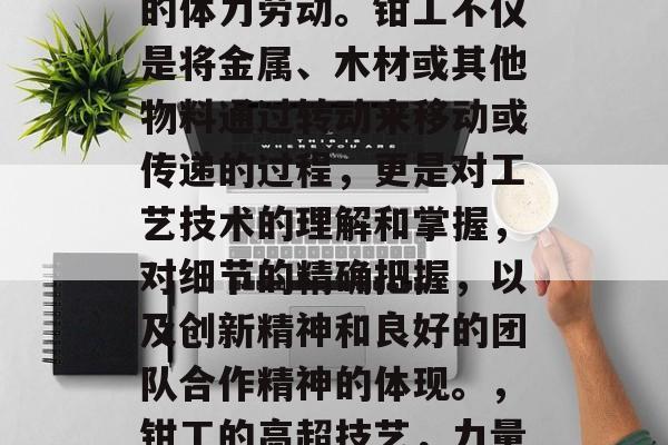 钳工的工作是一项极强的体力劳动。钳工不仅是将金属、木材或其他物料通过转动来移动或传递的过程，更是对工艺技术的理解和掌握，对细节的精确把握，以及创新精神和良好的团队合作精神的体现。，钳工的高超技艺，力量与艺术的完美结合