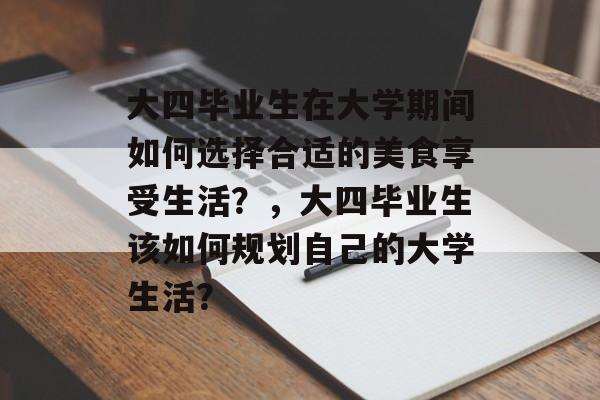 大四毕业生在大学期间如何选择合适的美食享受生活？，大四毕业生该如何规划自己的大学生活？