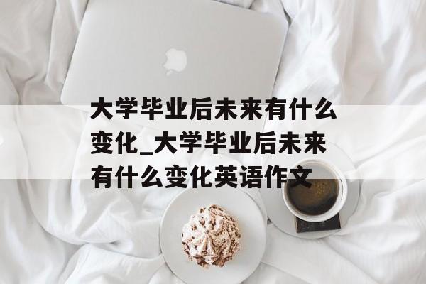 大学毕业后未来有什么变化_大学毕业后未来有什么变化英语作文