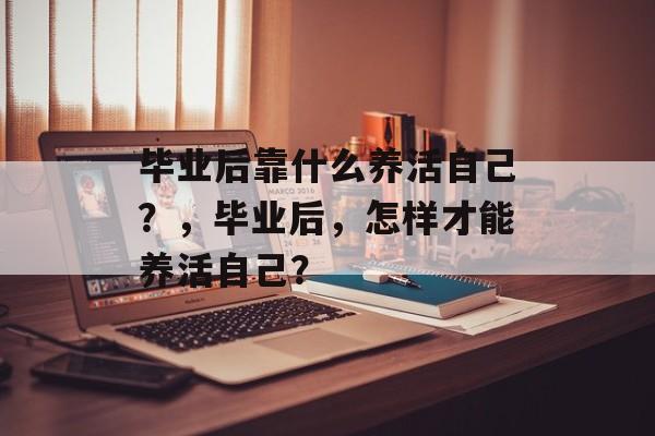 毕业后靠什么养活自己？，毕业后，怎样才能养活自己？