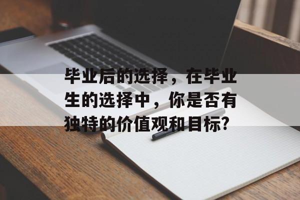 毕业后的选择,在毕业生的选择中,你是否有独特的价值观和目标? 毕业后的选择,在毕业生的选择中,你是否有独特的价值观和目标?