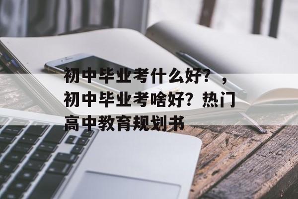 初中毕业考什么好?,初中毕业考啥好?热门高中教育规划书 初中毕业考什么好?,初中毕业考啥好?热门高中教育规划书