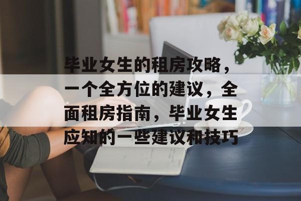 毕业女生的租房攻略，一个全方位的建议，全面租房指南，毕业女生应知的一些建议和技巧