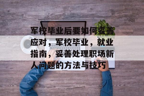军校毕业后要如何妥善应对，军校毕业，就业指南，妥善处理职场新人问题的方法与技巧