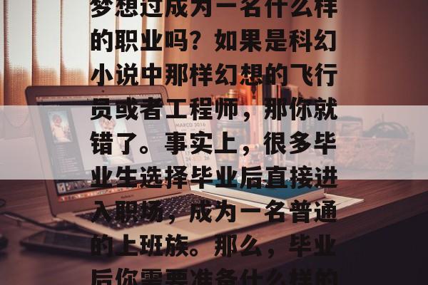 毕业多年，毕业了！你知道，在大学期间你曾梦想过成为一名什么样的职业吗？如果是科幻小说中那样幻想的飞行员或者工程师，那你就错了。事实上，很多毕业生选择毕业后直接进入职场，成为一名普通的上班族。那么，毕业后你需要准备什么样的照片呢？，普通上班族拍照要准备什么？