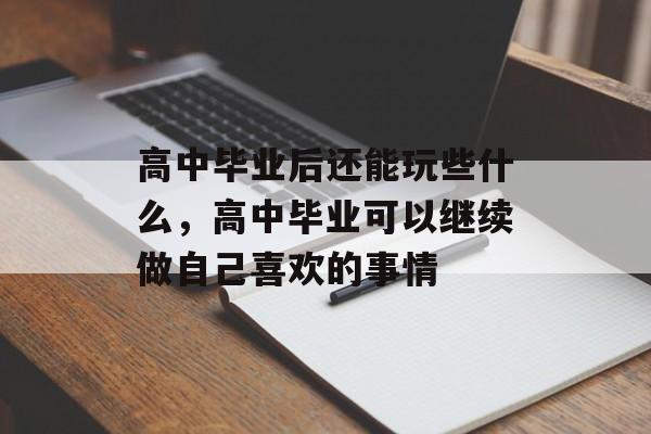 高中毕业后还能玩些什么，高中毕业可以继续做自己喜欢的事情
