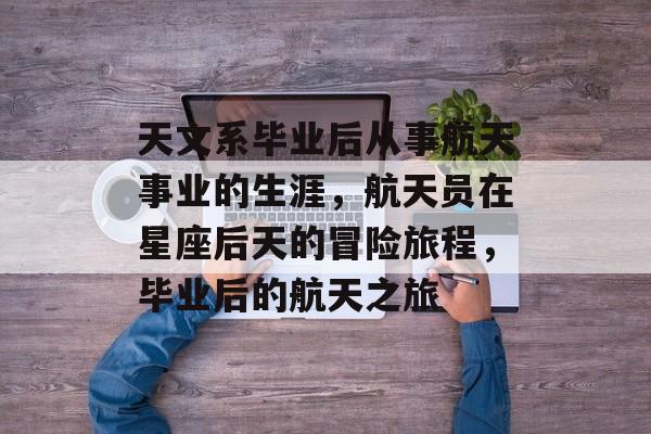 天文系毕业后从事航天事业的生涯，航天员在星座后天的冒险旅程，毕业后的航天之旅
