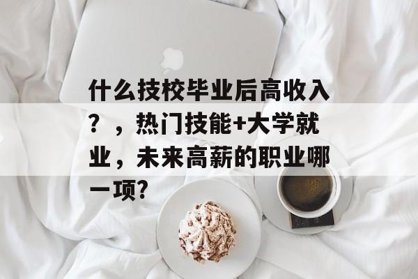 什么技校毕业后高收入？，热门技能+大学就业，未来高薪的职业哪一项?