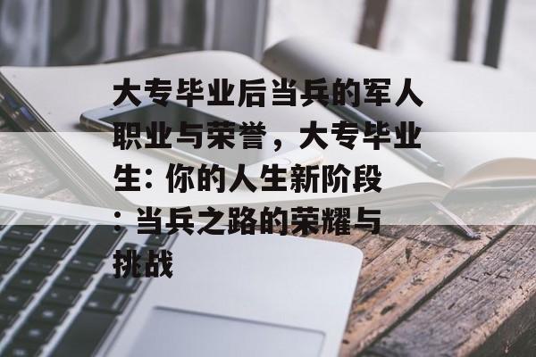 大专毕业后当兵的军人职业与荣誉,大专毕业生: 你的人生新阶段: 当兵之路的荣耀与挑战 大专毕业后当兵的军人职业与荣誉,大专毕业生: 你的人生新阶段: 当兵之路的荣耀与挑战