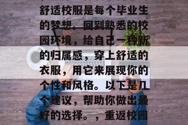 毕业几年后再次回学校，选择一件属于自己的舒适校服是每个毕业生的梦想。回到熟悉的校园环境，给自己一种新的归属感，穿上舒适的衣服，用它来展现你的个性和风格。以下是几个建议，帮助你做出最好的选择。，重返校园，穿上最适合你的舒适校服