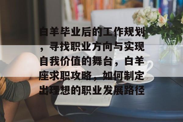 白羊毕业后的工作规划，寻找职业方向与实现自我价值的舞台，白羊座求职攻略，如何制定出理想的职业发展路径