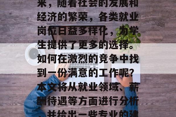 高考毕业后的就业方向与职业规划。　　近年来，随着社会的发展和经济的繁荣，各类就业岗位日益多样化，为学生提供了更多的选择。如何在激烈的竞争中找到一份满意的工作呢？本文将从就业领域、薪酬待遇等方面进行分析，并给出一些专业的建议。，如何在热门就业市场寻找满意工作？