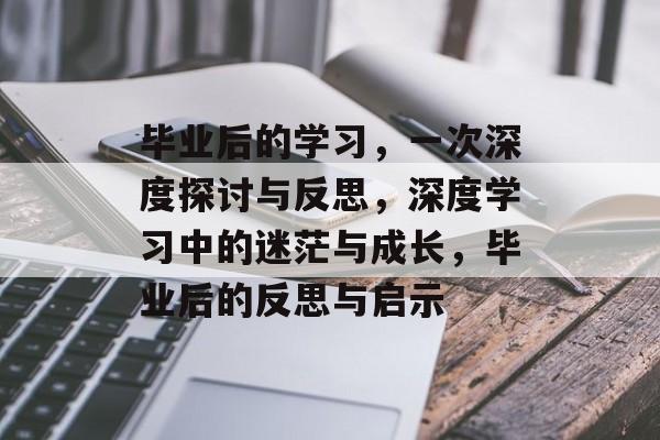 毕业后的学习，一次深度探讨与反思，深度学习中的迷茫与成长，毕业后的反思与启示