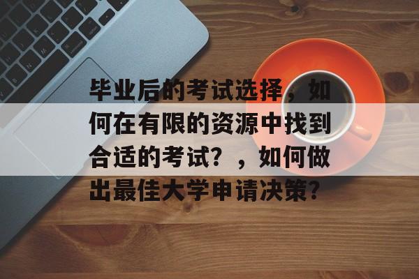 毕业后的考试选择，如何在有限的资源中找到合适的考试？，如何做出最佳大学申请决策？