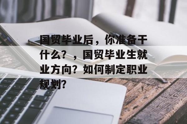 国贸毕业后，你准备干什么？，国贸毕业生就业方向？如何制定职业规划？