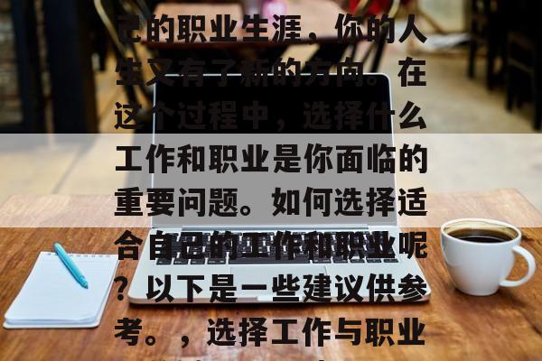 毕业意味着你开始了自己的职业生涯，你的人生又有了新的方向。在这个过程中，选择什么工作和职业是你面临的重要问题。如何选择适合自己的工作和职业呢？以下是一些建议供参考。，选择工作与职业，关键因素及建议