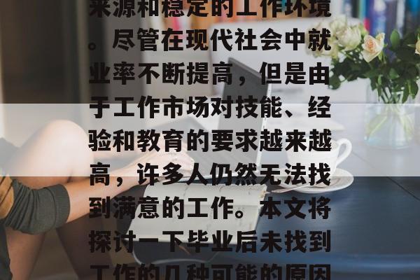毕业后没有找到工作是许多毕业生的困扰。失业通常意味着失去收入来源和稳定的工作环境。尽管在现代社会中就业率不断提高,但是由于工作市场对技能、经验和教育的要求越来越高,许多人仍然无法找到满意的工作。本文将探讨一下毕业后未找到工作的几种可能的原因,并提供一些应对策略。,毕业生就业难,原因解析与对策分析 毕业后没有找到工作是许多毕业生的困扰。失业通常意味着失去收入来源和稳定的工作环境。尽管在现代社会中就业率不断提高,但是由于工作市场对技能、经验和教育的要求越来越高,许多人仍然无法找到满意的工作。本文将探讨一下毕业后未找到工作的几种可能的原因,并提供一些应对策略。,毕业生就业难,原因解析与对策分析
