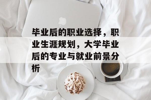 毕业后的职业选择，职业生涯规划，大学毕业后的专业与就业前景分析