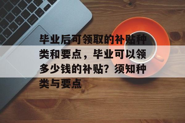 毕业后可领取的补贴种类和要点，毕业可以领多少钱的补贴？须知种类与要点