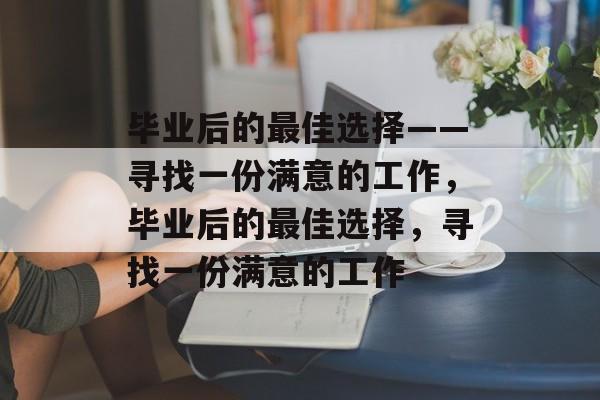 毕业后的最佳选择——寻找一份满意的工作，毕业后的最佳选择，寻找一份满意的工作