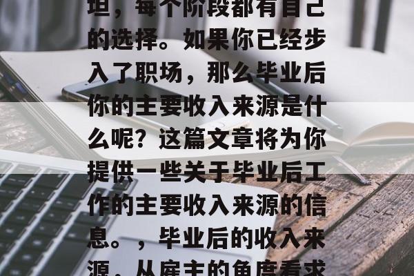 毕业后就业的路并不平坦，每个阶段都有自己的选择。如果你已经步入了职场，那么毕业后你的主要收入来源是什么呢？这篇文章将为你提供一些关于毕业后工作的主要收入来源的信息。，毕业后的收入来源，从雇主的角度看求职者的热门领域