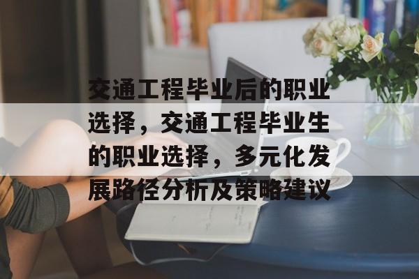 交通工程毕业后的职业选择，交通工程毕业生的职业选择，多元化发展路径分析及策略建议