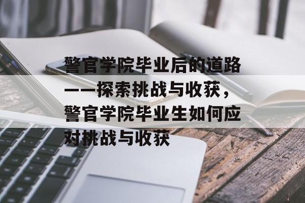 警官学院毕业后的道路——探索挑战与收获，警官学院毕业生如何应对挑战与收获