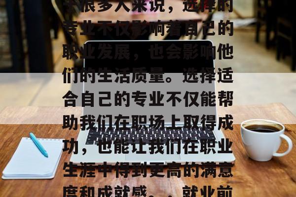毕业后的就业选择是一个非常重要的决定，对于很多人来说，选择的专业不仅影响着自己的职业发展，也会影响他们的生活质量。选择适合自己的专业不仅能帮助我们在职场上取得成功，也能让我们在职业生涯中得到更高的满意度和成就感。，就业前景，选择适合的专业的重要性与满足感分析