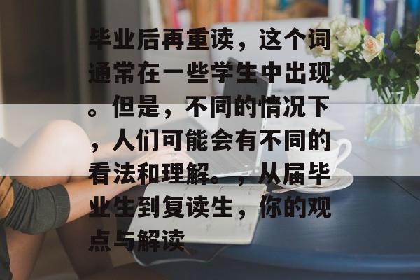 毕业后再重读,这个词通常在一些学生中出现。但是,不同的情况下,人们可能会有不同的看法和理解。,从届毕业生到复读生,你的观点与解读 毕业后再重读,这个词通常在一些学生中出现。但是,不同的情况下,人们可能会有不同的看法和理解。,从届毕业生到复读生,你的观点与解读