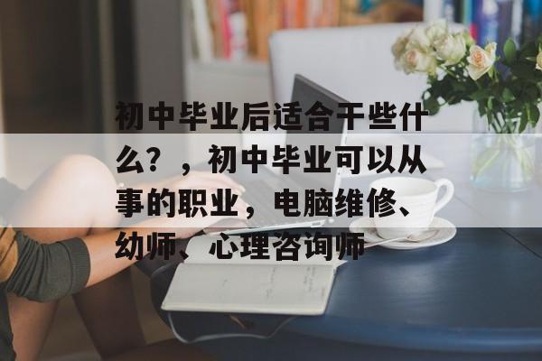 初中毕业后适合干些什么？，初中毕业可以从事的职业，电脑维修、幼师、心理咨询师