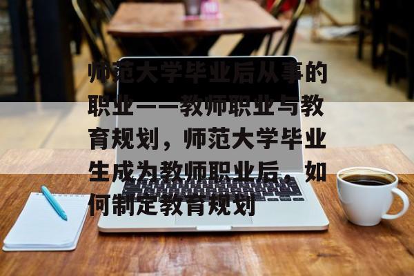 师范大学毕业后从事的职业——教师职业与教育规划,师范大学毕业生成为教师职业后,如何制定教育规划 师范大学毕业后从事的职业——教师职业与教育规划,师范大学毕业生成为教师职业后,如何制定教育规划