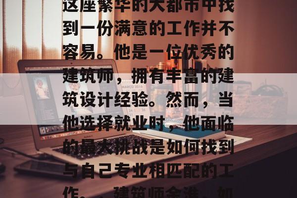 余淮毕业后，在上海的这座繁华的大都市中找到一份满意的工作并不容易。他是一位优秀的建筑师，拥有丰富的建筑设计经验。然而，当他选择就业时，他面临的最大挑战是如何找到与自己专业相匹配的工作。，建筑师余淮，如何在大都市找到工作