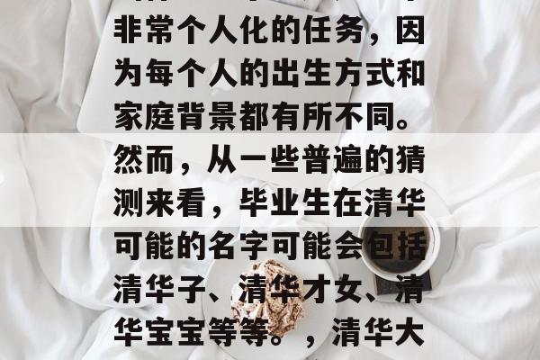 清华大学毕业的孩子会叫什么名字?这是一个非常个人化的任务,因为每个人的出生方式和家庭背景都有所不同。然而,从一些普遍的猜测来看,毕业生在清华可能的名字可能会包括清华子、清华才女、清华宝宝等等。,清华大学毕业孩子名字,根据生辰推算 清华大学毕业的孩子会叫什么名字?这是一个非常个人化的任务,因为每个人的出生方式和家庭背景都有所不同。然而,从一些普遍的猜测来看,毕业生在清华可能的名字可能会包括清华子、清华才女、清华宝宝等等。,清华大学毕业孩子名字,根据生辰推算