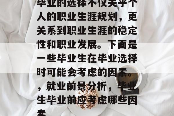毕业的选择不仅关乎个人的职业生涯规划,更关系到职业生涯的稳定性和职业发展。下面是一些毕业生在毕业选择时可能会考虑的因素。,就业前景分析,毕业生毕业前应考虑哪些因素 毕业的选择不仅关乎个人的职业生涯规划,更关系到职业生涯的稳定性和职业发展。下面是一些毕业生在毕业选择时可能会考虑的因素。,就业前景分析,毕业生毕业前应考虑哪些因素