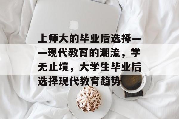 上师大的毕业后选择——现代教育的潮流,学无止境,大学生毕业后选择现代教育趋势 上师大的毕业后选择——现代教育的潮流,学无止境,大学生毕业后选择现代教育趋势