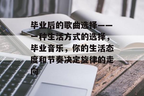 毕业后的歌曲选择——一种生活方式的选择,毕业音乐,你的生活态度和节奏决定旋律的走向 毕业后的歌曲选择——一种生活方式的选择,毕业音乐,你的生活态度和节奏决定旋律的走向