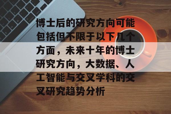 博士后的研究方向可能包括但不限于以下几个方面，未来十年的博士研究方向，大数据、人工智能与交叉学科的交叉研究趋势分析