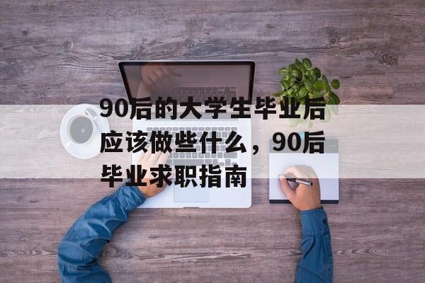 90后的大学生毕业后应该做些什么,90后毕业求职指南 90后的大学生毕业后应该做些什么,90后毕业求职指南