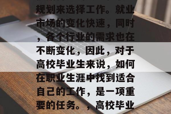 高校毕业生毕业后应该根据自己的兴趣和职业规划来选择工作。就业市场的变化快速，同时，各个行业的需求也在不断变化，因此，对于高校毕业生来说，如何在职业生涯中找到适合自己的工作，是一项重要的任务。，高校毕业生应关注市场动态，明确职业规划