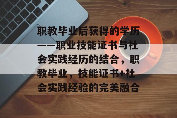 职教毕业后获得的学历——职业技能证书与社会实践经历的结合，职教毕业，技能证书+社会实践经验的完美融合