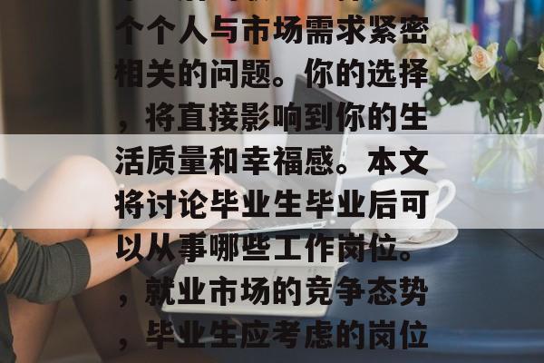 毕业后的职业选择是一个个人与市场需求紧密相关的问题。你的选择，将直接影响到你的生活质量和幸福感。本文将讨论毕业生毕业后可以从事哪些工作岗位。，就业市场的竞争态势，毕业生应考虑的岗位选择