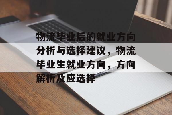 物流毕业后的就业方向分析与选择建议,物流毕业生就业方向,方向解析及应选择 物流毕业后的就业方向分析与选择建议,物流毕业生就业方向,方向解析及应选择