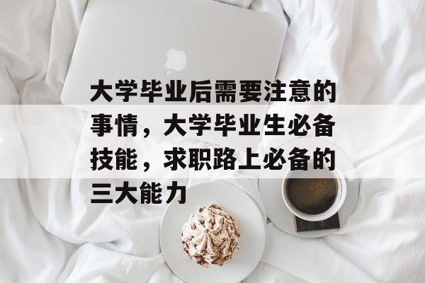 大学毕业后需要注意的事情，大学毕业生必备技能，求职路上必备的三大能力
