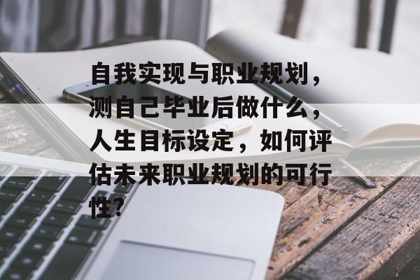 自我实现与职业规划，测自己毕业后做什么，人生目标设定，如何评估未来职业规划的可行性?