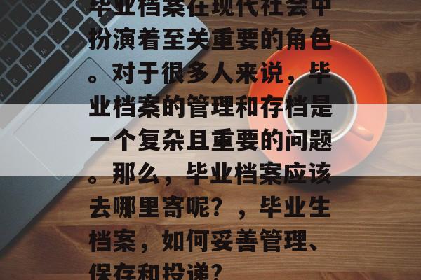 毕业档案在现代社会中扮演着至关重要的角色。对于很多人来说，毕业档案的管理和存档是一个复杂且重要的问题。那么，毕业档案应该去哪里寄呢？，毕业生档案，如何妥善管理、保存和投递?