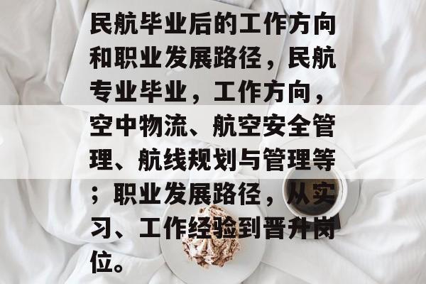 民航毕业后的工作方向和职业发展路径，民航专业毕业，工作方向，空中物流、航空安全管理、航线规划与管理等；职业发展路径，从实习、工作经验到晋升岗位。
