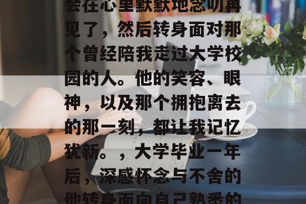 毕业的几年里，我总是会在心里默默地念叨再见了，然后转身面对那个曾经陪我走过大学校园的人。他的笑容、眼神，以及那个拥抱离去的那一刻，都让我记忆犹新。，大学毕业一年后，深感怀念与不舍的他转身面向自己熟悉的面孔。