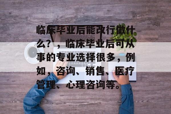 临床毕业后能改行做什么？，临床毕业后可从事的专业选择很多，例如，咨询、销售、医疗管理、心理咨询等。