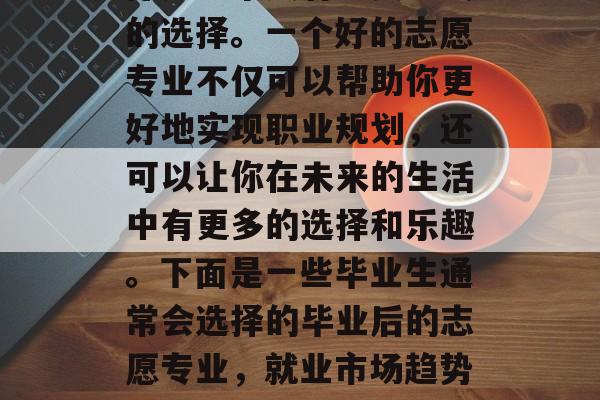 毕业后的报志愿专业选择是一个具有重要意义的选择。一个好的志愿专业不仅可以帮助你更好地实现职业规划，还可以让你在未来的生活中有更多的选择和乐趣。下面是一些毕业生通常会选择的毕业后的志愿专业，就业市场趋势分析，毕业生应考虑的五大热门志愿专业