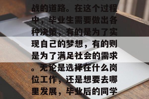毕业,这是一段既漫长又短暂的旅程。对于无数的人来说,未来可能就是一个充满未知和挑战的道路。在这个过程中,毕业生需要做出各种决策,有的是为了实现自己的梦想,有的则是为了满足社会的需求。无论是选择在什么岗位工作,还是想要去哪里发展,毕业后的同学们都必须对此充满信心。,求职路上,每个决定都是对未来的不确定与期待 毕业,这是一段既漫长又短暂的旅程。对于无数的人来说,未来可能就是一个充满未知和挑战的道路。在这个过程中,毕业生需要做出各种决策,有的是为了实现自己的梦想,有的则是为了满足社会的需求。无论是选择在什么岗位工作,还是想要去哪里发展,毕业后的同学们都必须对此充满信心。,求职路上,每个决定都是对未来的不确定与期待